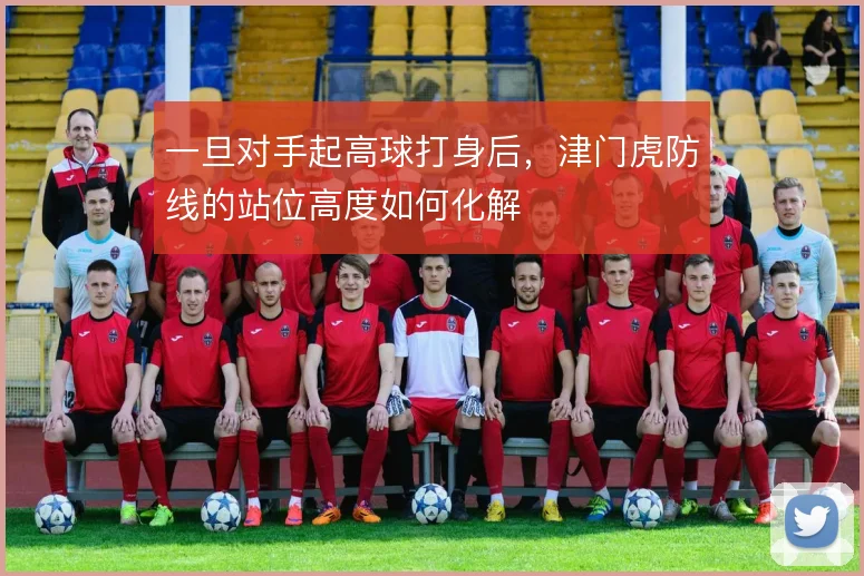 一旦对手起高球打身后，津门虎防线的站位高度如何化解