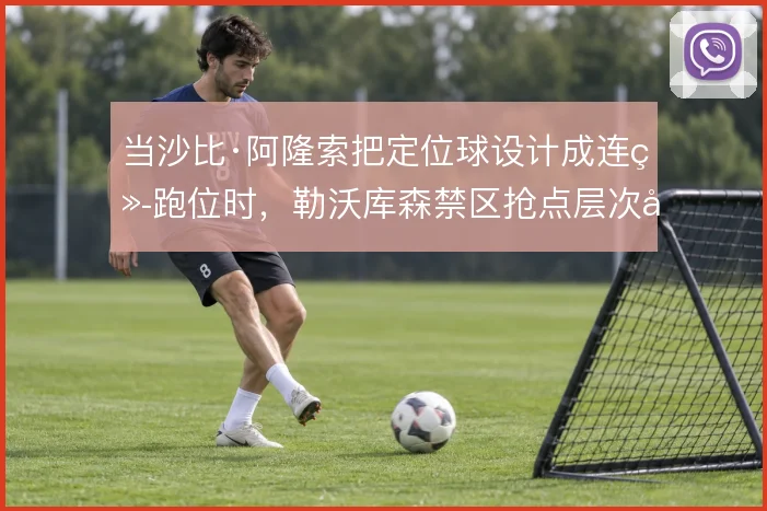 当沙比·阿隆索把定位球设计成连续跑位时，勒沃库森禁区抢点层次如何展开
